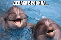 деваха бросила... 