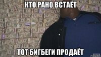 кто рано встаёт тот бигбеги продаёт