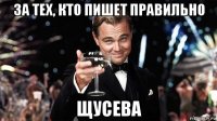 за тех, кто пишет правильно щусева