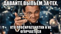 давайте выпьем за тех, кто просирает катки и не огорчаеться