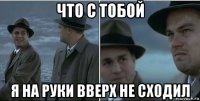 что с тобой я на руки вверх не сходил