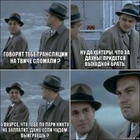 Говорят тебе Трансляции на Твиче сломали ? Ну да Хейтеры, что за Дауны! Придется выходной брать. А вкурсе, что тебе по пари никто не заплатит, даже если чудом выиграешь ? 