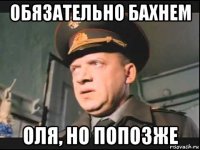 обязательно бахнем оля, но попозже