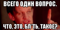 всего один вопрос. что, это, бл*ть, такое?