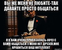 вы же меня не любите-так давайте просто общаться я к вам очень привязалась-хочу с вами общаться-у меня нет друзей.мне нравиться ваш интеллект