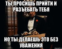 ты просишь прийти и разъебать тебя но ты делаешь это без уважения