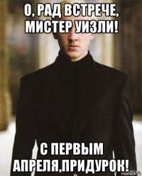 о, рад встрече, мистер уизли! с первым апреля,придурок!