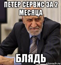 петер сервис за 2 месяца блядь