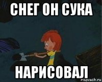 снег он сука нарисовал