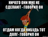 ничего они мне не сделают - говорил он отдам когда нибудь тот долг- говорил он