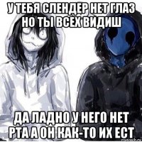 у тебя слендер нет глаз но ты всех видиш да ладно у него нет рта а он как-то их ест