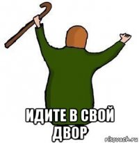  идите в свой двор