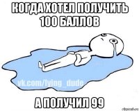 когда хотел получить 100 баллов а получил 99