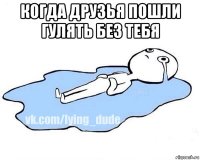 когда друзья пошли гулять без тебя 