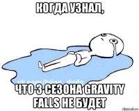 когда узнал, что 3 сезона gravity falls не будет