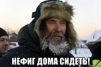  нефиг дома сидеть!