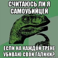 считаюсь ли я самоубийцей если на каждой трене убиваю свои галики?