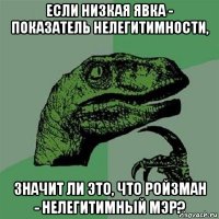 если низкая явка - показатель нелегитимности, значит ли это, что ройзман - нелегитимный мэр?