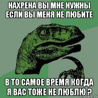 нахрена вы мне нужны если вы меня не любите в то самое время когда я вас тоже не люблю ?