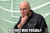  могилу мне роешь?