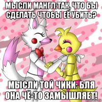 мысли мангл:так, что бы сделать чтобы её убить? мысли той чики: бля она чё-то замышляет!