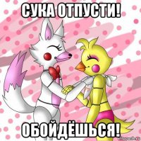 сука отпусти! обойдёшься!