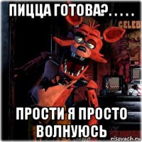 пицца готова?. . . . . прости я просто волнуюсь
