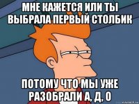 мне кажется или ты выбрала первый столбик потому что мы уже разобрали а, д, о