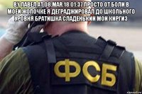 by павел at 08,mar,18 01:37 просто от боли в моей жопочке я деграджировал до школьного уровня братишка сладенький мой киргиз 