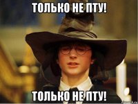 только не пту! только не пту!