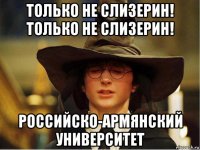 только не слизерин! только не слизерин! российско-армянский университет