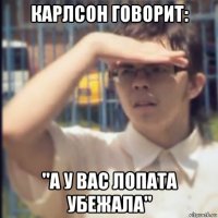 карлсон говорит: ''а у вас лопата убежала"