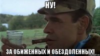 ну! за обиженных и обездоленных!