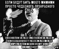 если будут бить моего мимими просто чудесного, прекрасного пса, erschießen sie alle und ficken sie alle in den fleischwolf!!! alles in allem alle kapitalisten in den ofen!!! wird brennstoff!!