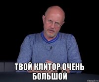  твой клитор очень большой