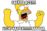 заепло все!!!! бесит нахрен!!!!!!! ааааааа