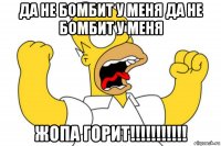 да не бомбит у меня да не бомбит у меня жопа горит!!!!!!!!!!!