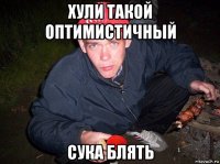 хули такой оптимистичный сука блять