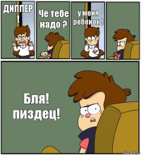 ДИППЕР ! Чё тебе надо ? у меня ребёнок !  Бля! пиздец!