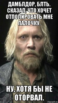 дамблдор, блть. сказал, что хочет отполировать мне палочку. ну, хотя бы не оторвал.