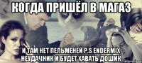 когда пришёл в магаз и там нет пельменей p.s endermix неудачник и будет хавать дошик