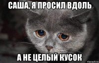 саша, я просил вдоль а не целый кусок