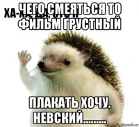 чего смеяться то фильм грустный плакать хочу. невский.........