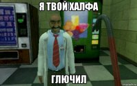я твой халфа глючил