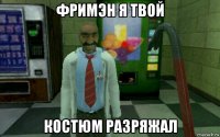 фримэн я твой костюм разряжал