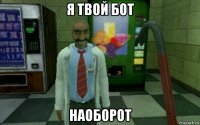 я твой бот наоборот