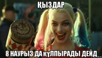 Қыздар 8 наурыз да құлпырады дейд