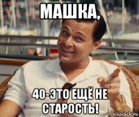 машка, 40-это ещё не старость!