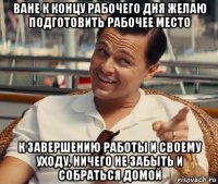 ване к концу рабочего дня желаю подготовить рабочее место к завершению работы и своему уходу, ничего не забыть и собраться домой