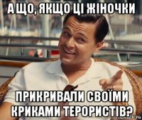 а що, якщо ці жіночки прикривали своїми криками терористів?